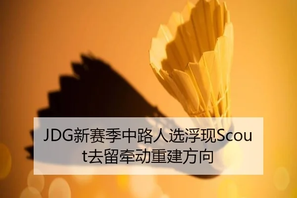 JDG新赛季中路人选浮现Scout去留牵动重建方向
